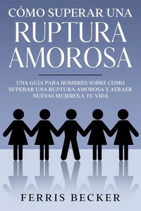Cómo Superar una Ruptura Amorosa: Una guía para hombres sobre como superar una ruptura amorosa y atraer nuevas mujeres a tu vida