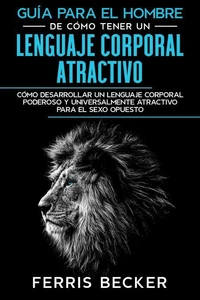 Guía para el Hombre de Cómo Tener un Lenguaje Corporal Atractivo: Cómo desarrollar un lenguaje corporal poderoso y universalmente atractivo para el sexo opuesto