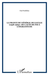 La France du général de Gaulle : 1958-1969. De l'acte de foi à l'ingratitude