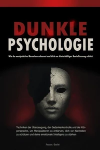 Dunkle Psychologie: Wie du manipulative Menschen erkennst und dich vor hinterhältiger Beeinflussung schützt  - Techniken der Überzeugung, der Gedankenkontrolle und der Körpersprache, um Manipulatoren