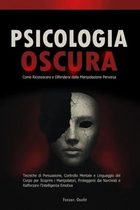 Psicologia Oscura: Come Riconoscere e Difendersi dalla Manipolazione Perversa - Tecniche di Persuasione, Controllo Mentale e Linguaggio del Corpo per Scoprire i Manipolatori