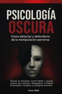 Psicología Oscura: Cómo Detectar y Defenderte de la Manipulación Perversa  - Técnicas de Persuasión, Control Mental y Lenguaje Corporal para Descubrir Manipuladores, Protegerte de Narcisistas