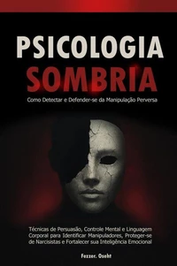 Psicologia Sombria: Como Detectar e Defender-se da Manipulação Perversa - Técnicas de Persuasão, Controle Mental e Linguagem Corporal para Identificar Manipuladores, Proteger-se de Narcisistas