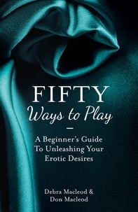 Fifty Ways to Play - A Beginner's Guide to Unleashing Your Erotic Desires.