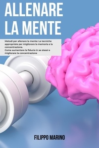  Filippo Marino - Allenare la Mente: Metodi per allenare la mente: Le tecniche appropriate per migliorare la memoria e la concentrazione come aumentare la fiducia in se stessi e migliorare la concentrazione.