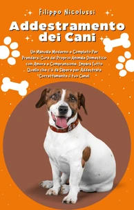 Addestramento dei Cani: Un Manuale Moderno e Completo Per Prendersi Cura del Proprio Animale Domestico con Amore e Comprensione