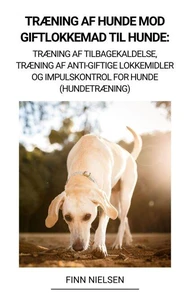 Træning af Hunde mod Giftlokkemad til Hunde:   Træning af Tilbagekaldelse, Træning af Anti-giftige  Lokkemidler og Impulskontrol for Hunde (Hundetræning)