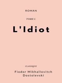 Fiodor Mikhaïlovitch Dostoïevski - L'Idiot - Tome I.