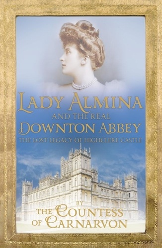 Lady Almina and the Real Downton Abbey. The Lost Legacy of Highclere Castle