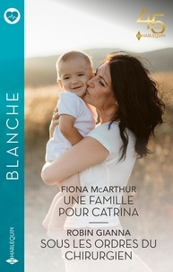 Fiona McArthur et Robin Gianna - Une famille pour Catrina ; Sous les ordres du chirurgien.