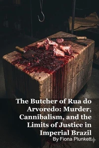 The Butcher of Rua do Arvoredo: Murder, Cannibalism, and the Limits of Justice in Imperial Brazil