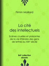 Firmin Maillard - La Cité des intellectuels - Scènes cruelles et plaisantes de la vie littéraire des gens de lettres au XIXe siècle.