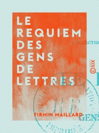 Firmin Maillard - Le Requiem des gens de lettres - Comment meurent ceux qui vivent du livre.