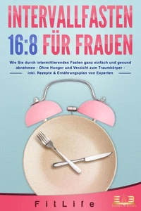 INTERVALLFASTEN 16:8 FÜR FRAUEN: Wie Sie durch intermittierendes Fasten ganz einfach und gesund abnehmen - Ohne Hunger und Verzicht zum Traumkörper - inkl. Rezepte &amp; Ernährungsplan von Experten
