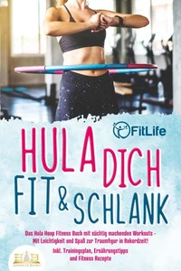 Hula dich fit &amp; schlank - Das Hula Hoop Fitness Buch mit süchtig machenden Workouts: Mit Leichtigkeit und Spaß zur Traumfigur in Rekordzeit! Inkl. Trainingsplan, Ernährungstipps und Fitness Rezepte