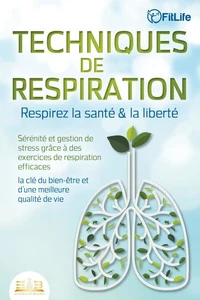 TECHNIQUES DE RESPIRATION – Respirez la santé &amp; la liberté : Sérénité et gestion de stress grâce à des exercices de respiration efficaces – la clé du bien-être et d'une meilleure qualité de vie