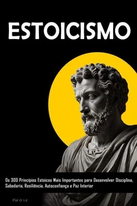 ESTOICISM: Os 300 Princípios Estoicos Mais Importantes para Desenvolver Disciplina, Sabedoria, Resiliência, Autoconfiança e Paz Interior