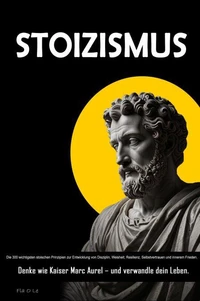 STOIZISMUS:   Die 300 wichtigsten stoischen Prinzipien zur Entwicklung von Disziplin, Weisheit, Resilienz, Selbstvertrauen und innerem Frieden. Denke wie Kaiser Marc Aurel – und verwandle dein Leben.