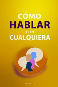 Cómo Hablar con Cualquiera: Guía Práctica para Conversaciones Efectivas – Lo que necesitas saber para lograrlo