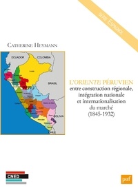 Catherine Heymann - L'Oriente péruvien entre construction régionale, intégration nationale et internationalisation du marché (1845-1932).