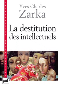 Yves Charles Zarka - La destitution des intellectuels et autres réflexions intempestives.