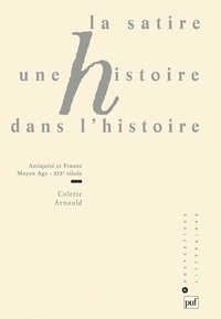 Colette Arnould - La satire, une histoire dans l'histoire - Antiquité et France, Moyen Age-XIXe siècle.