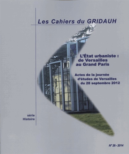 Jean-Pierre Lebreton - Les Cahiers du GRIDAUH N° 26/2014 : L'Etat urbaniste : de Versailles au Grand Paris - Actes de la journée d'études de Versailles du 28 septembre 2012.
