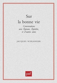 Jacques Schlanger - SUR LA BONNE VIE. - Conversations avec Epicure, Epictète et d'autres amis.