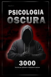 Psicologia oscura: 3000 tecniche per analizzare e manipolare le persone - Padroneggia la psicologia oscura: tecniche di manipolazione, persuasione, linguaggio del corpo e seduzione