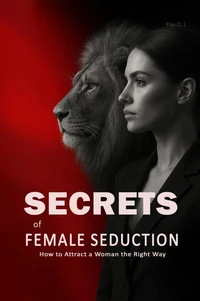 Secrets of Female Seduction: How to Attract a Woman the Right Way - Learn How to Flirt with Women, Understand Their Psychology, and Create Real Attraction in an Intelligent Way