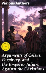 Arguments of Celsus, Porphyry, and the Emperor Julian, Against the Christians