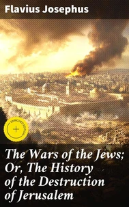 The Wars of the Jews; Or, The History of the Destruction of Jerusalem