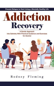 Addiction Recovery: Prevent Relapse to Start Living a Mentally Healthy Life (A Gentle Approach Into Sobriety With Practical Guidance and Exercises for Alcohol)