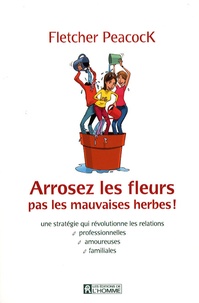 Arrosez les fleurs, pas les mauvaises herbes! - Une stratégie qui révolutionne les relations professionnelles, amoureuses, familiales.pdf