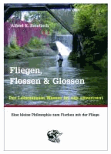 Fliegen, Flossen & Glossen - Der Lebensraum Wasser ist uns anvertraut - Eine kleine Philosophie zum Fischen mit der Fliege.