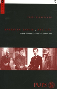 Flora Blanchon - Banquier, savant, artiste - Présences françaises en Extrême-Orient au XXe siècle.