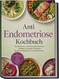Anti Endometriose Kochbuch: Die leckersten, entzündungshemmenden Rezepte für weniger Schmerzen & mehr Wohlbefinden trotz Endometriose – inkl. Ernährungsplan, Broten, Dips, Aufstriche, Smoothies uvm.