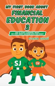 MY FIRST BOOK ABOUT FINANCIAL EDUCATION 3: How to Start a Business, Invest, and Make Smart Decisions with Your Money