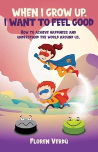 WHEN I GROW UP, I WANT TO FEEL GOOD: How to achieve happiness and understand the world around us