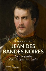 Florence Alazard - Jean des Bandes Noires - Un condottière dans les guerres d'Italie.