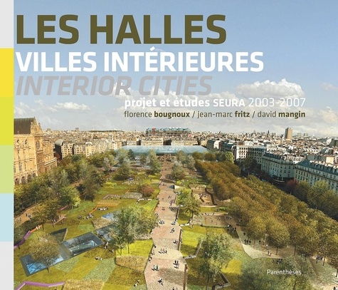 Florence Bougnoux et Jean-Marc Fritz - Les Halles, villes intérieures - Projet et études SEURA Architectes 2003-2007, édition bilingue français-anglais.