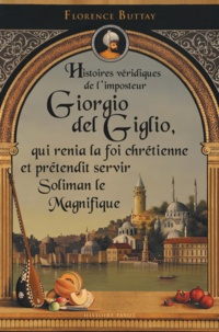Florence Buttay - Histoires véridiques de l'imposteur Giorgio del Giglio, qui renia la foi chrétienne et prétendit servir Soliman le Magnifique.