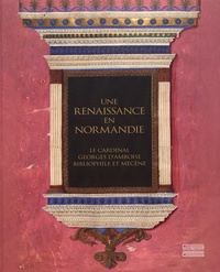Florence Calame-Levert et Maxence Hermant - Une Renaissance en Normandie - Le cardinal Georges d'Amboise, bibliophile et mécène.