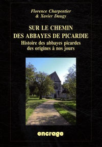 Florence Charpentier et Xavier Daugy - Sur le chemin des abbayes de Picardie - Histoire des abbayes picardes des origines à nos jours.