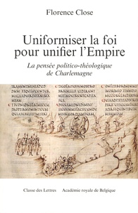 Florence Close - Uniformiser la foi pour unifier l'Empire - Contribution à l'histoire de la pensée politico-théologique de Charlemagne.
