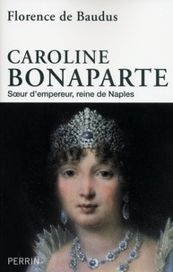 Florence de Baudus - Caroline Bonaparte - Soeur d'empereur, reine de Naples.