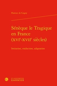 Florence de Caigny - Sénèque le Tragique en France (XVIe-XVIIe siècles) - Imitation, traduction, adaptation.
