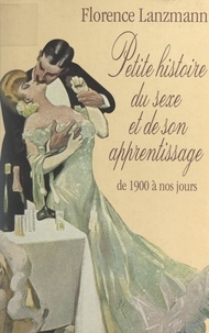 Florence Lanzmann et Jérôme Coudray - Petite histoire du sexe et de son apprentissage de 1900 à nos jours.
