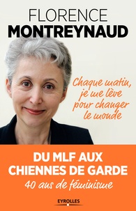 Florence Montreynaud - Chaque matin, je me lève pour changer le monde - Du MLF aux Chiennes de garde, 40 ans de féminisme.