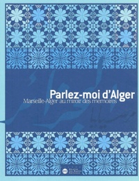 Florence Pizzorni-Itié et Abderrahmane Moussaoui - Parlez-moi d'Alger - Marseille-Alger au miroir des mémoires.
